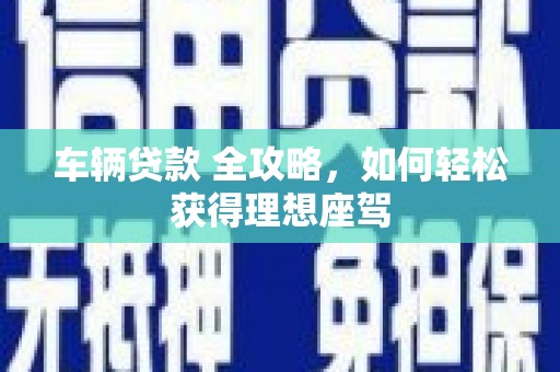 达日车辆贷款 全攻略，如何轻松获得理想座驾