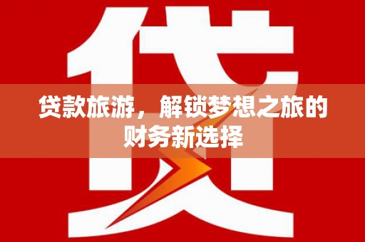 达日贷款旅游，解锁梦想之旅的财务新选择