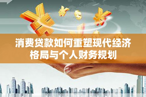 达日消费贷款如何重塑现代经济格局与个人财务规划
