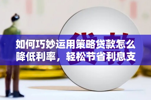 达日如何巧妙运用策略贷款怎么降低利率，轻松节省利息支出