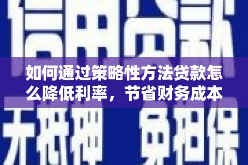 达日如何通过策略性方法贷款怎么降低利率，节省财务成本