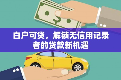 达日白户可贷，解锁无信用记录者的贷款新机遇