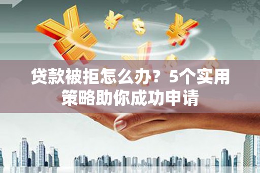达日贷款被拒怎么办？5个实用策略助你成功申请