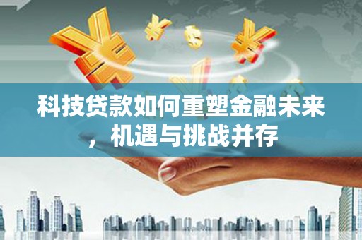 达日科技贷款如何重塑金融未来，机遇与挑战并存