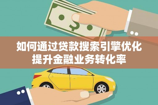 达日如何通过贷款搜索引擎优化提升金融业务转化率