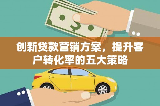 达日创新贷款营销方案，提升客户转化率的五大策略