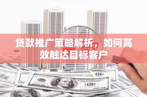 达日贷款推广策略解析，如何高效触达目标客户