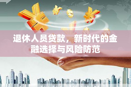 达日退休人员贷款，新时代的金融选择与风险防范