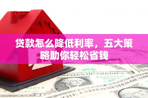达日贷款怎么降低利率，五大策略助你轻松省钱