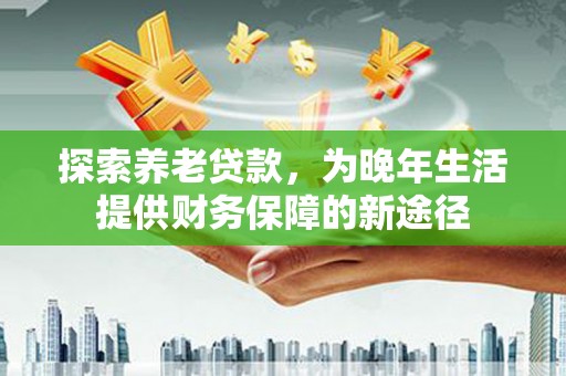 达日探索养老贷款，为晚年生活提供财务保障的新途径