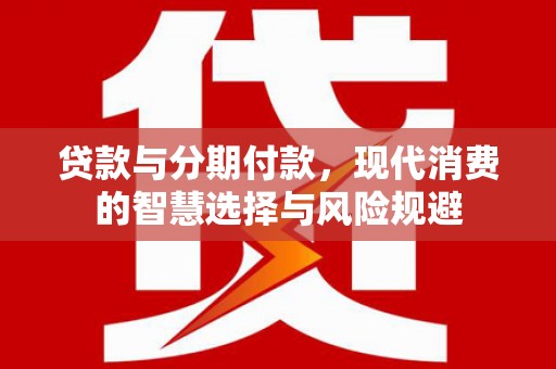 达日贷款与分期付款，现代消费的智慧选择与风险规避