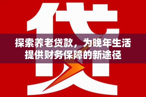 达日探索养老贷款，为晚年生活提供财务保障的新途径