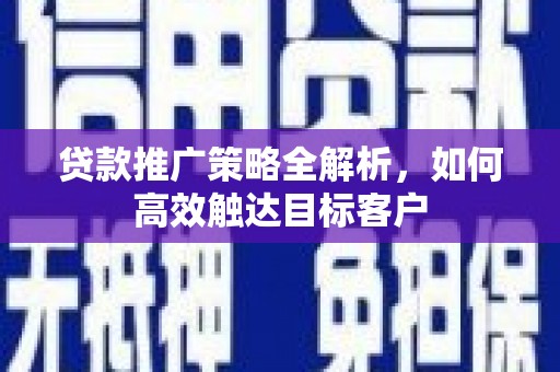 达日贷款推广策略全解析，如何高效触达目标客户