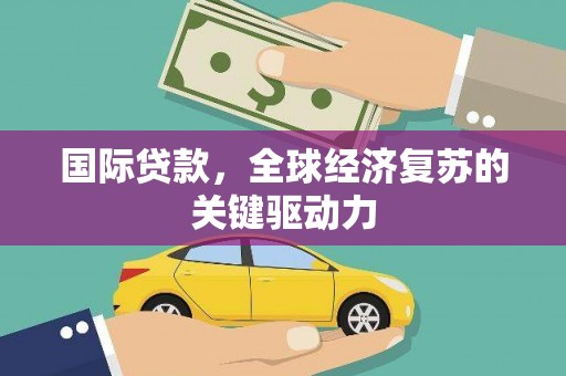 达日国际贷款，全球经济复苏的关键驱动力