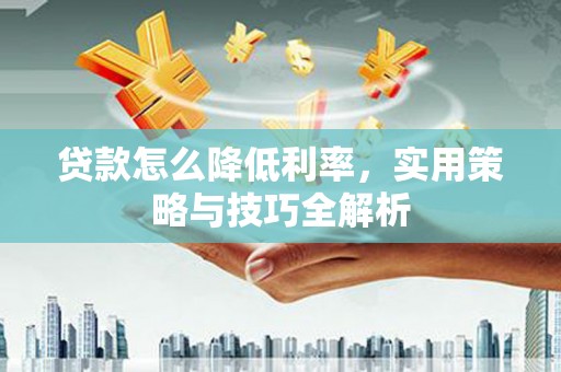 达日贷款怎么降低利率，实用策略与技巧全解析
