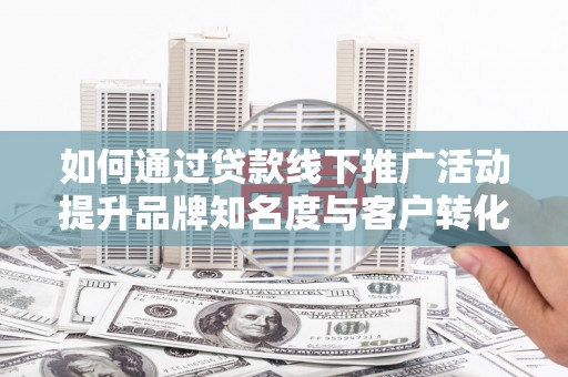 达日如何通过贷款线下推广活动提升品牌知名度与客户转化率