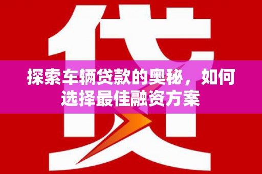 达日探索车辆贷款的奥秘，如何选择最佳融资方案