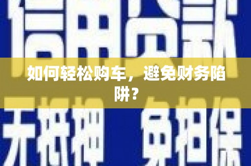 达日如何轻松购车，避免财务陷阱？