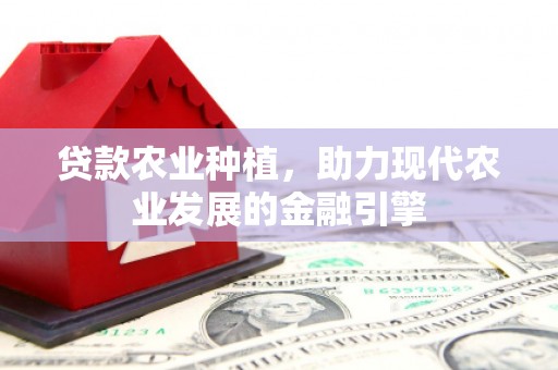 达日贷款农业种植，助力现代农业发展的金融引擎