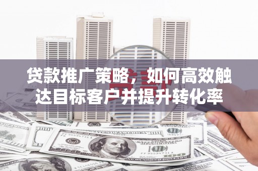 达日贷款推广策略，如何高效触达目标客户并提升转化率