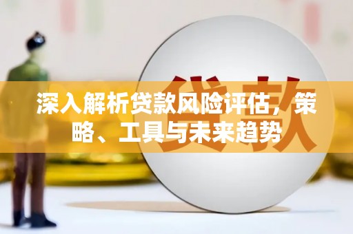 达日深入解析贷款风险评估，策略、工具与未来趋势