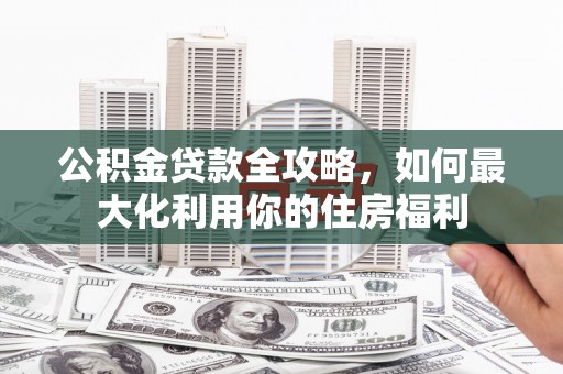 达日公积金贷款全攻略，如何最大化利用你的住房福利