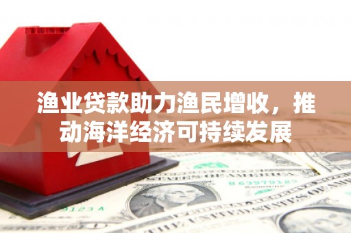 达日渔业贷款助力渔民增收，推动海洋经济可持续发展