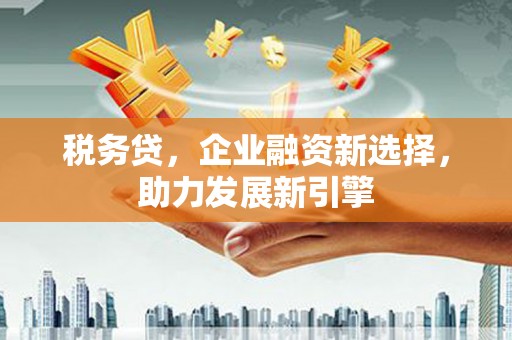 达日税务贷，企业融资新选择，助力发展新引擎