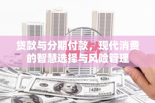 达日贷款与分期付款，现代消费的智慧选择与风险管理