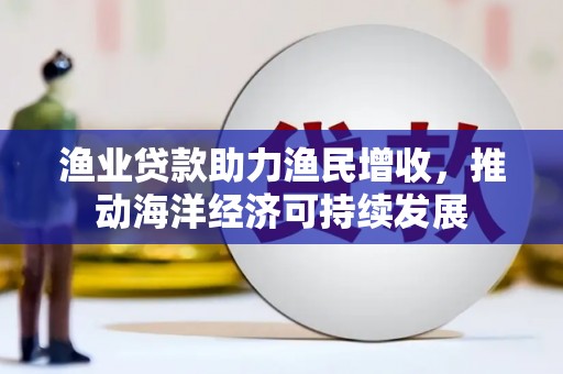达日渔业贷款助力渔民增收，推动海洋经济可持续发展