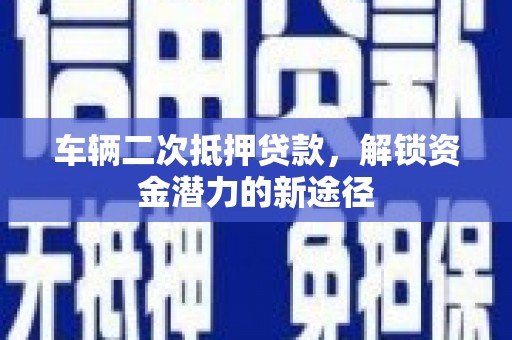 达日车辆二次抵押贷款，解锁资金潜力的新途径
