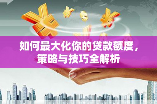 达日如何最大化你的贷款额度，策略与技巧全解析