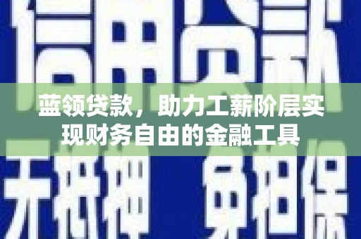 达日蓝领贷款，助力工薪阶层实现财务自由的金融工具