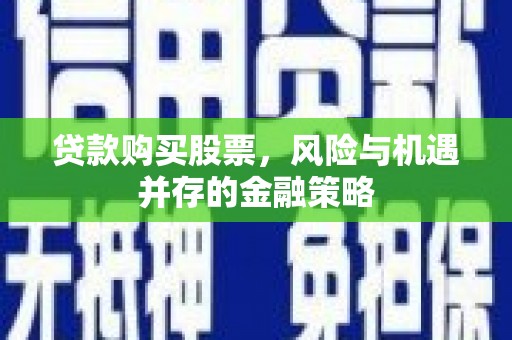 达日贷款购买股票，风险与机遇并存的金融策略