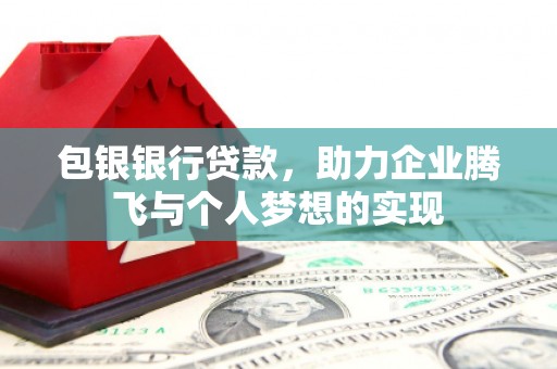 达日包银银行贷款，助力企业腾飞与个人梦想的实现