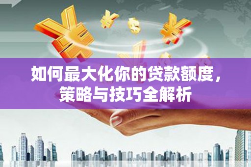 达日如何最大化你的贷款额度，策略与技巧全解析