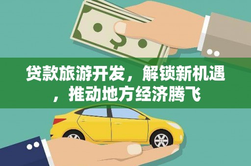 达日贷款旅游开发，解锁新机遇，推动地方经济腾飞