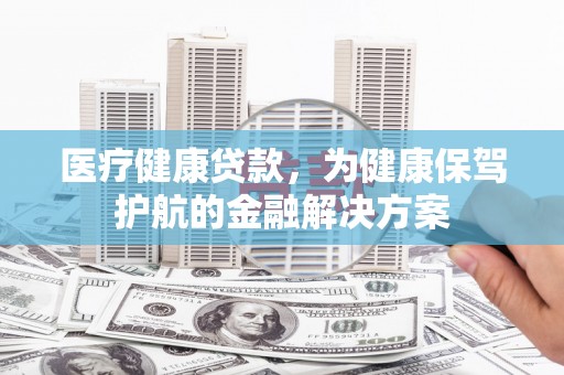 达日医疗健康贷款，为健康保驾护航的金融解决方案