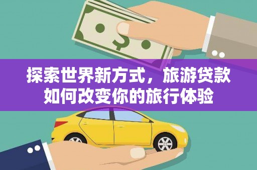 达日探索世界新方式，旅游贷款如何改变你的旅行体验