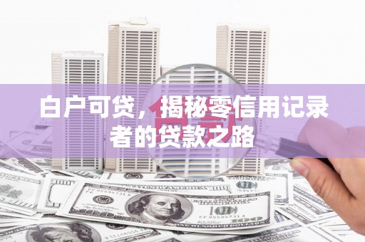 达日白户可贷，揭秘零信用记录者的贷款之路